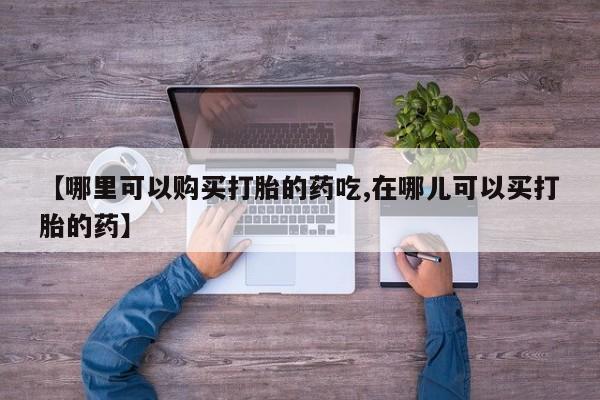 缅甸私人打胎药【哪里可以购买打胎的药吃,在哪儿可以买打胎的药】