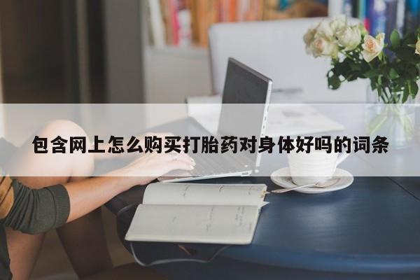 缅甸私人打胎药包含网上怎么购买打胎药对身体好吗的词条