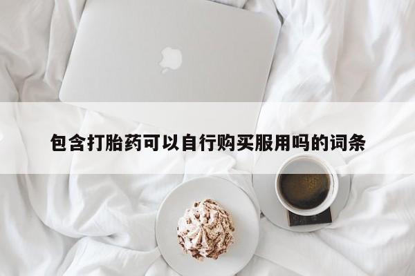 缅甸私人打胎药包含打胎药可以自行购买服用吗的词条