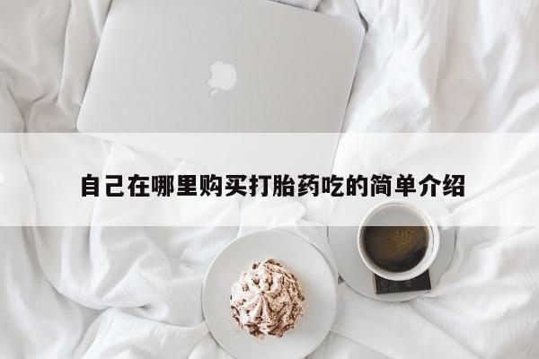 缅甸私人打胎药自己在哪里购买打胎药吃的简单介绍