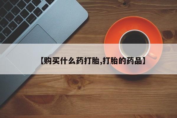 缅甸私人打胎药【购买什么药打胎,打胎的药品】
